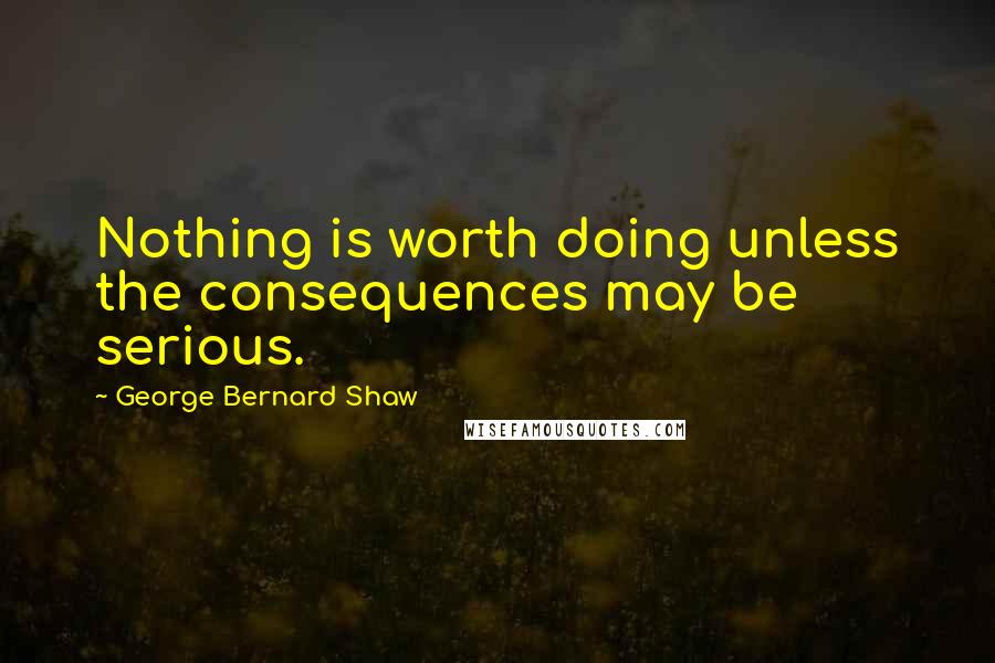 George Bernard Shaw Quotes: Nothing is worth doing unless the consequences may be serious.