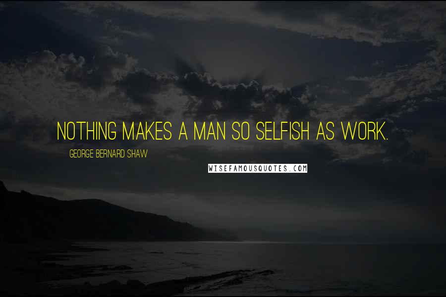 George Bernard Shaw Quotes: Nothing makes a man so selfish as work.