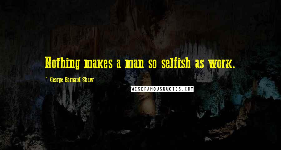 George Bernard Shaw Quotes: Nothing makes a man so selfish as work.