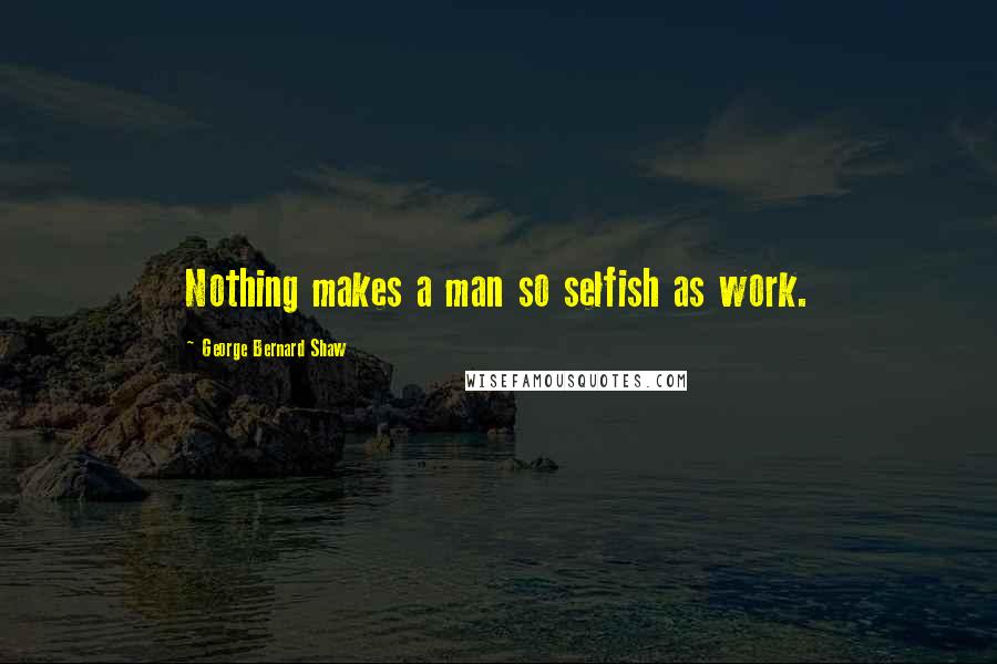 George Bernard Shaw Quotes: Nothing makes a man so selfish as work.