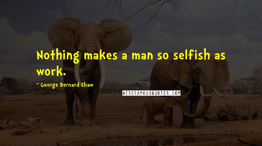 George Bernard Shaw Quotes: Nothing makes a man so selfish as work.