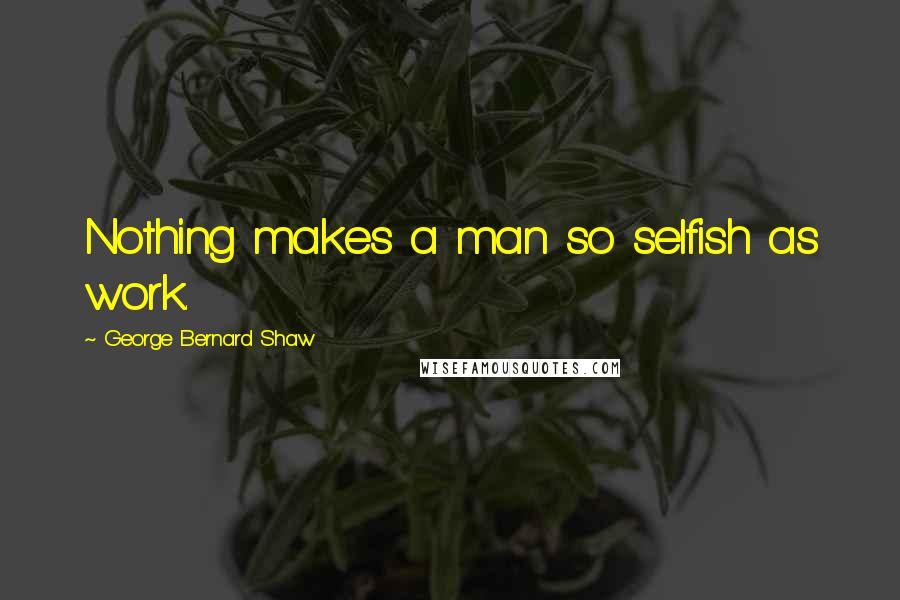 George Bernard Shaw Quotes: Nothing makes a man so selfish as work.