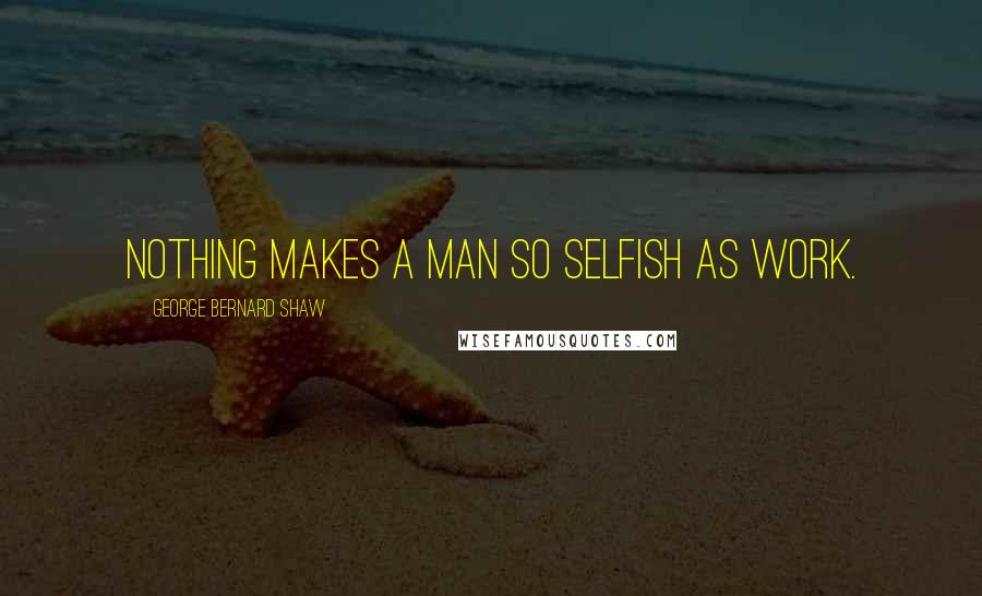 George Bernard Shaw Quotes: Nothing makes a man so selfish as work.