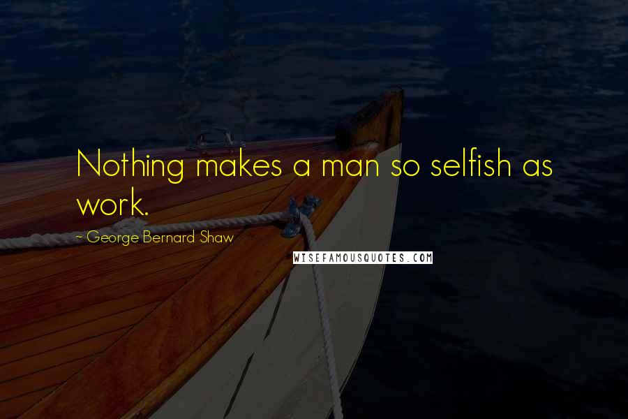 George Bernard Shaw Quotes: Nothing makes a man so selfish as work.