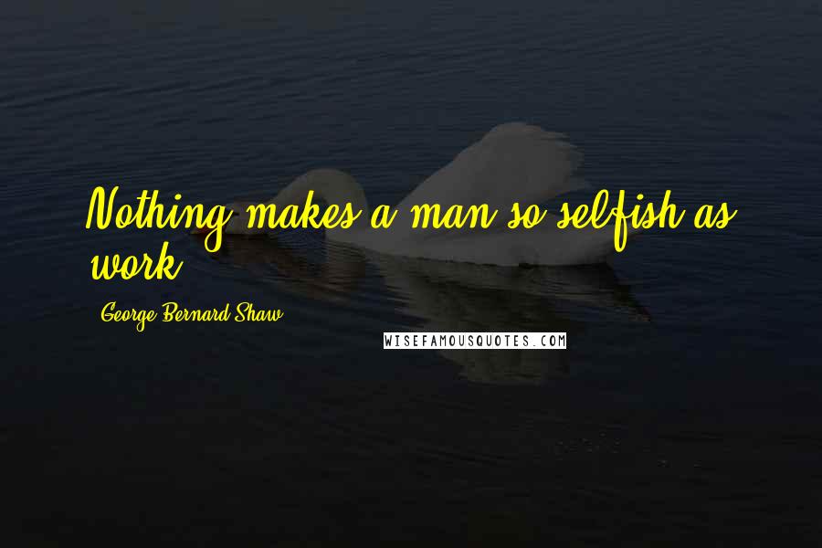 George Bernard Shaw Quotes: Nothing makes a man so selfish as work.