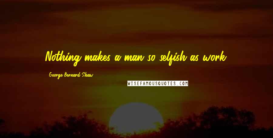 George Bernard Shaw Quotes: Nothing makes a man so selfish as work.