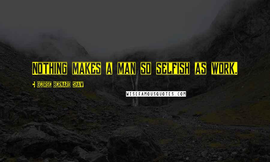 George Bernard Shaw Quotes: Nothing makes a man so selfish as work.