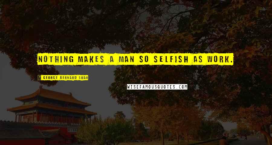 George Bernard Shaw Quotes: Nothing makes a man so selfish as work.