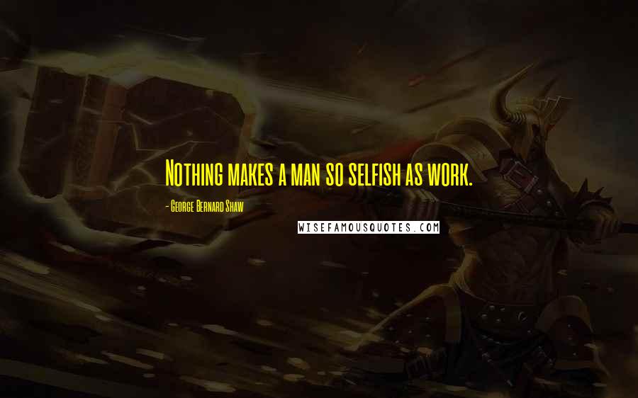 George Bernard Shaw Quotes: Nothing makes a man so selfish as work.