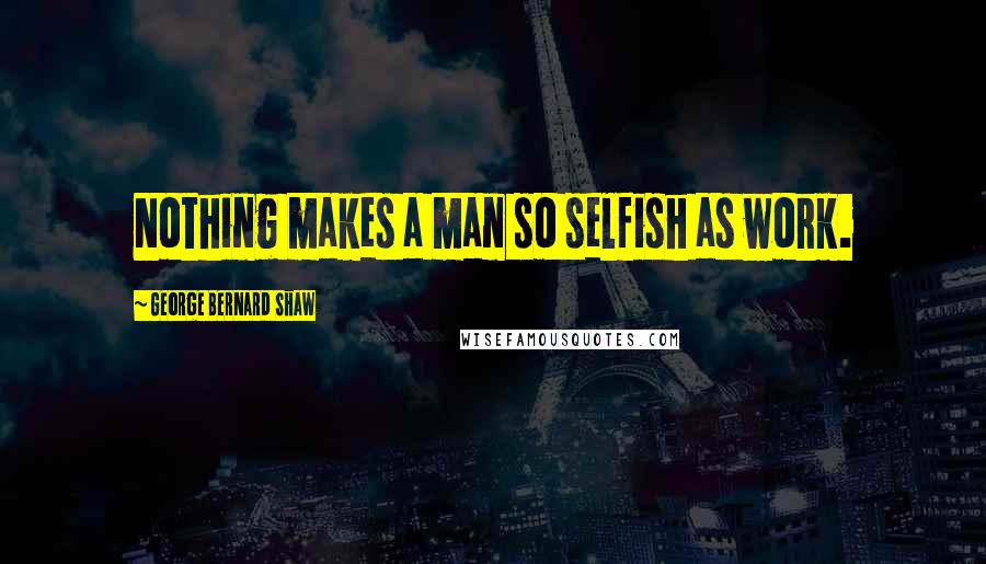 George Bernard Shaw Quotes: Nothing makes a man so selfish as work.