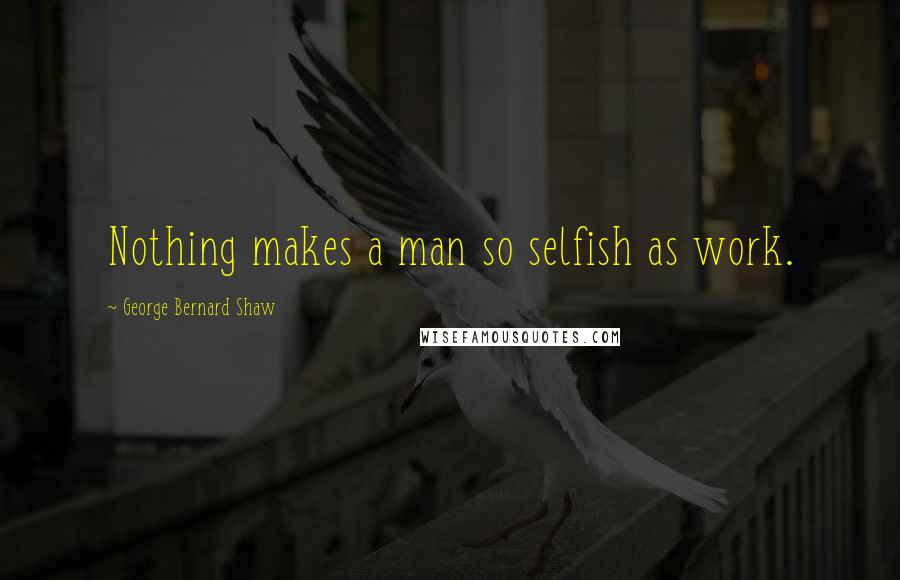 George Bernard Shaw Quotes: Nothing makes a man so selfish as work.