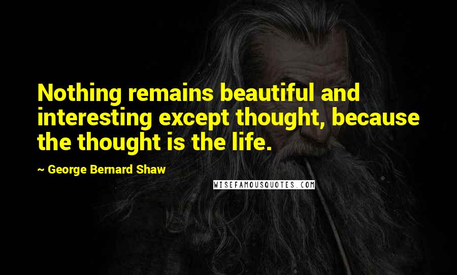 George Bernard Shaw Quotes: Nothing remains beautiful and interesting except thought, because the thought is the life.