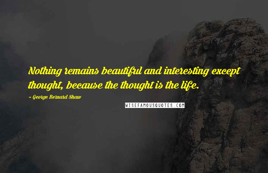 George Bernard Shaw Quotes: Nothing remains beautiful and interesting except thought, because the thought is the life.