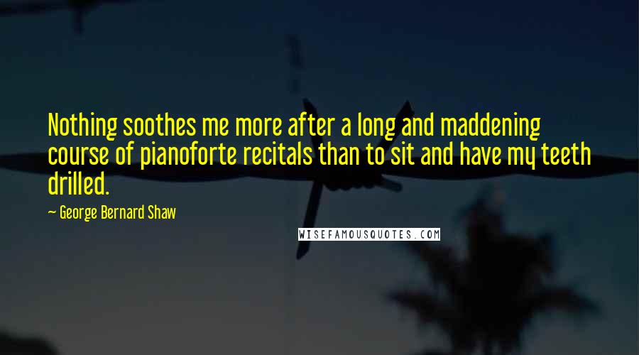 George Bernard Shaw Quotes: Nothing soothes me more after a long and maddening course of pianoforte recitals than to sit and have my teeth drilled.