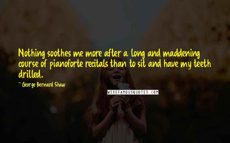 George Bernard Shaw Quotes: Nothing soothes me more after a long and maddening course of pianoforte recitals than to sit and have my teeth drilled.