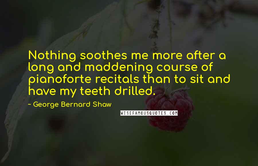 George Bernard Shaw Quotes: Nothing soothes me more after a long and maddening course of pianoforte recitals than to sit and have my teeth drilled.