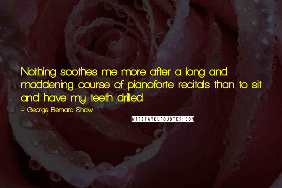 George Bernard Shaw Quotes: Nothing soothes me more after a long and maddening course of pianoforte recitals than to sit and have my teeth drilled.