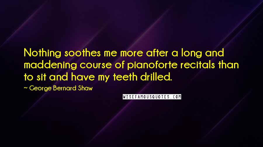 George Bernard Shaw Quotes: Nothing soothes me more after a long and maddening course of pianoforte recitals than to sit and have my teeth drilled.