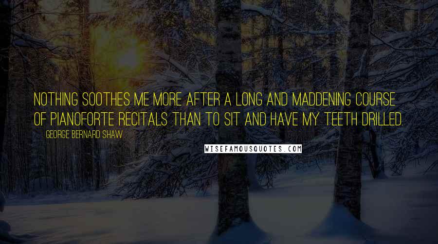 George Bernard Shaw Quotes: Nothing soothes me more after a long and maddening course of pianoforte recitals than to sit and have my teeth drilled.