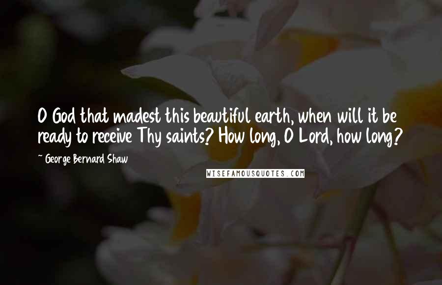 George Bernard Shaw Quotes: O God that madest this beautiful earth, when will it be ready to receive Thy saints? How long, O Lord, how long?