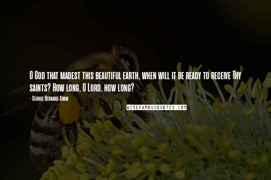 George Bernard Shaw Quotes: O God that madest this beautiful earth, when will it be ready to receive Thy saints? How long, O Lord, how long?