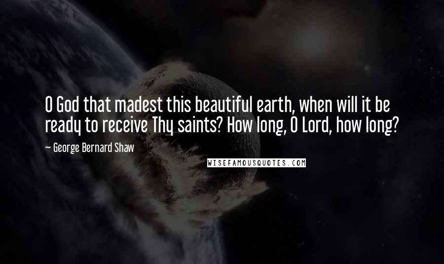 George Bernard Shaw Quotes: O God that madest this beautiful earth, when will it be ready to receive Thy saints? How long, O Lord, how long?