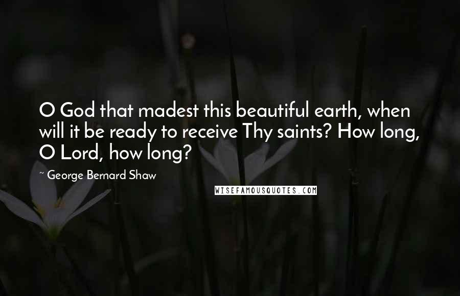 George Bernard Shaw Quotes: O God that madest this beautiful earth, when will it be ready to receive Thy saints? How long, O Lord, how long?