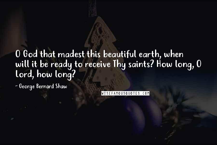 George Bernard Shaw Quotes: O God that madest this beautiful earth, when will it be ready to receive Thy saints? How long, O Lord, how long?