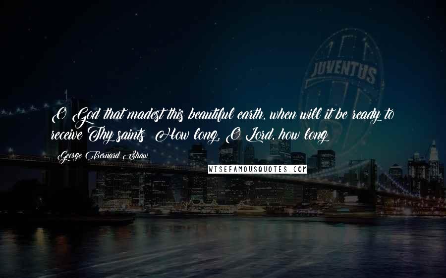 George Bernard Shaw Quotes: O God that madest this beautiful earth, when will it be ready to receive Thy saints? How long, O Lord, how long?