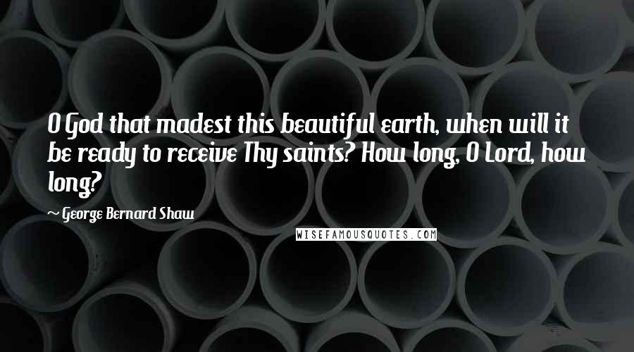 George Bernard Shaw Quotes: O God that madest this beautiful earth, when will it be ready to receive Thy saints? How long, O Lord, how long?