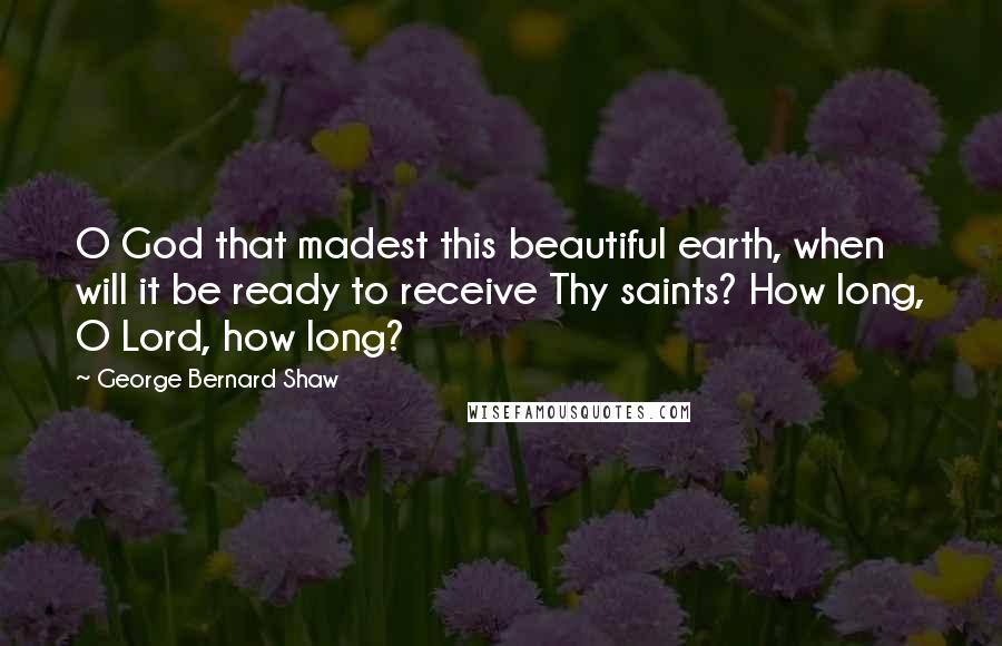 George Bernard Shaw Quotes: O God that madest this beautiful earth, when will it be ready to receive Thy saints? How long, O Lord, how long?