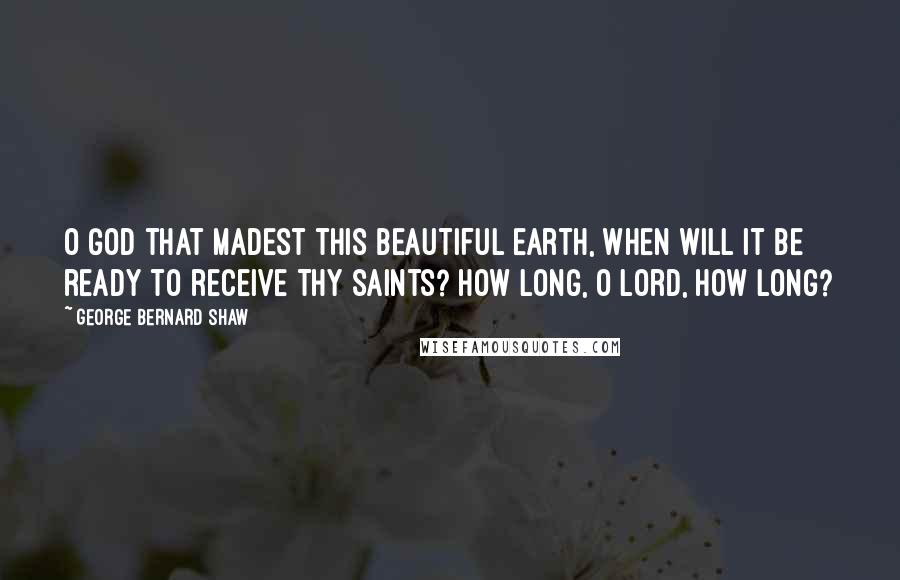 George Bernard Shaw Quotes: O God that madest this beautiful earth, when will it be ready to receive Thy saints? How long, O Lord, how long?