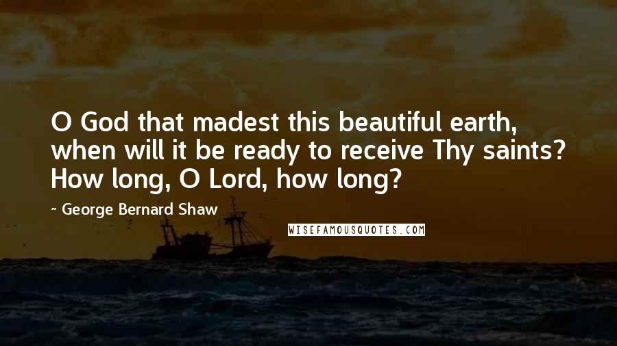 George Bernard Shaw Quotes: O God that madest this beautiful earth, when will it be ready to receive Thy saints? How long, O Lord, how long?