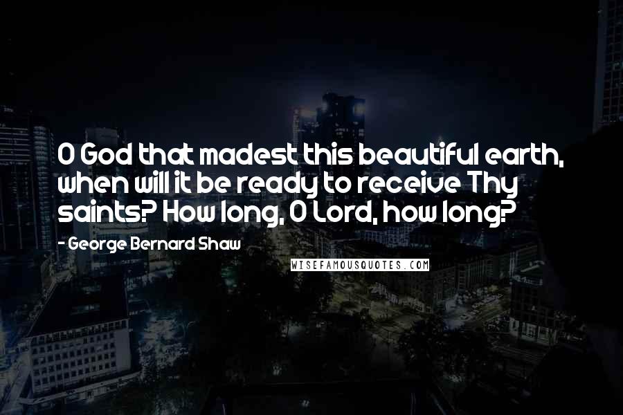 George Bernard Shaw Quotes: O God that madest this beautiful earth, when will it be ready to receive Thy saints? How long, O Lord, how long?