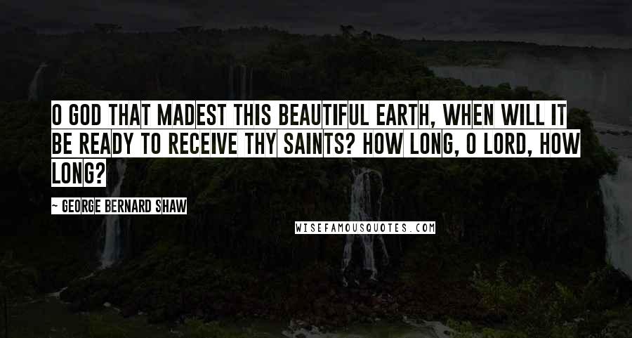 George Bernard Shaw Quotes: O God that madest this beautiful earth, when will it be ready to receive Thy saints? How long, O Lord, how long?