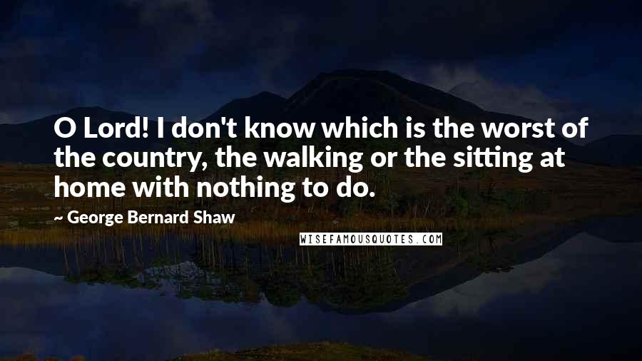 George Bernard Shaw Quotes: O Lord! I don't know which is the worst of the country, the walking or the sitting at home with nothing to do.