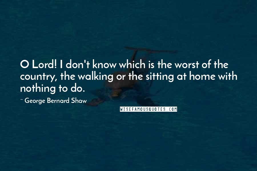 George Bernard Shaw Quotes: O Lord! I don't know which is the worst of the country, the walking or the sitting at home with nothing to do.