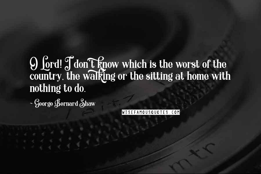 George Bernard Shaw Quotes: O Lord! I don't know which is the worst of the country, the walking or the sitting at home with nothing to do.