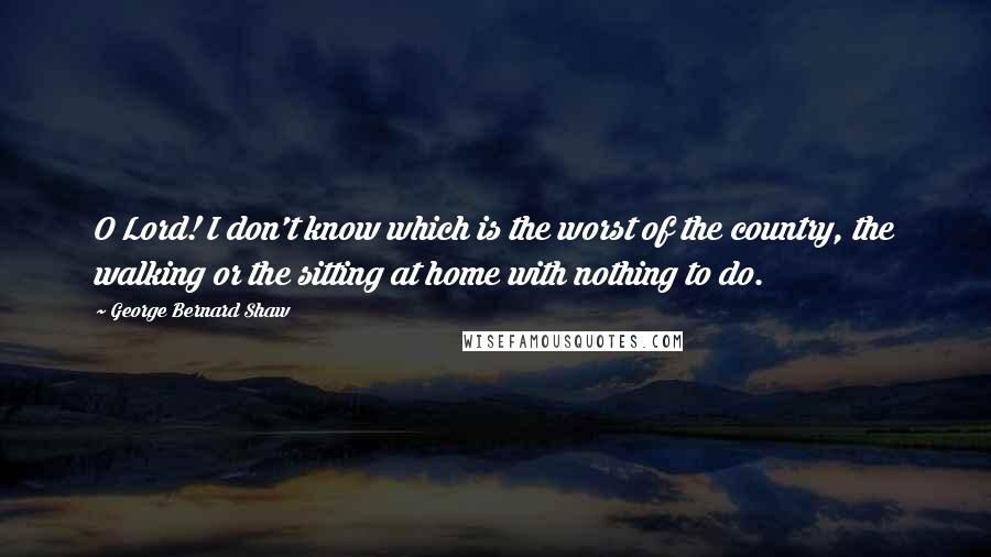 George Bernard Shaw Quotes: O Lord! I don't know which is the worst of the country, the walking or the sitting at home with nothing to do.