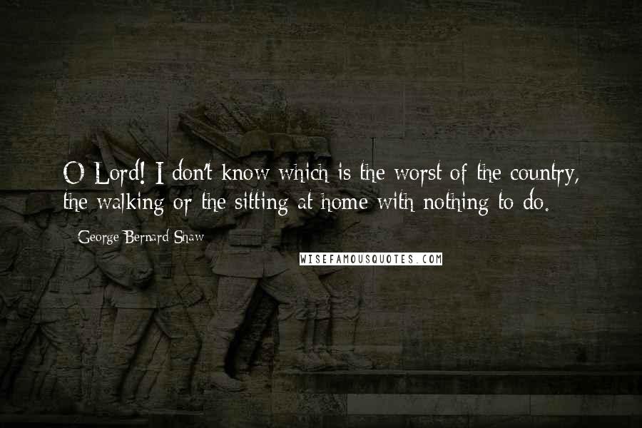 George Bernard Shaw Quotes: O Lord! I don't know which is the worst of the country, the walking or the sitting at home with nothing to do.