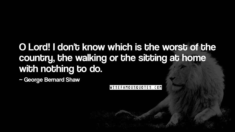 George Bernard Shaw Quotes: O Lord! I don't know which is the worst of the country, the walking or the sitting at home with nothing to do.
