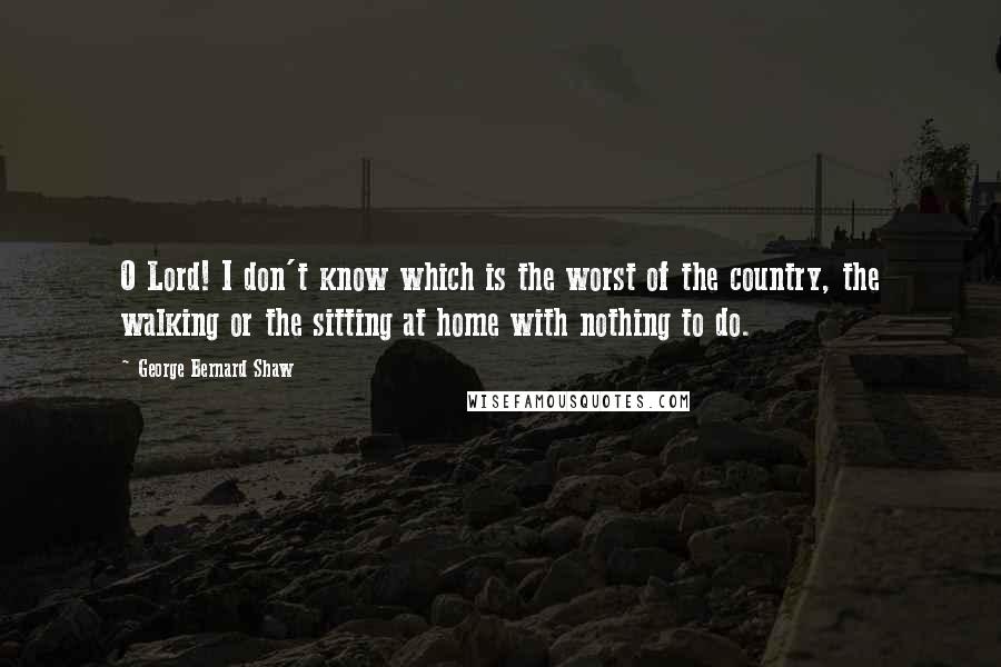 George Bernard Shaw Quotes: O Lord! I don't know which is the worst of the country, the walking or the sitting at home with nothing to do.