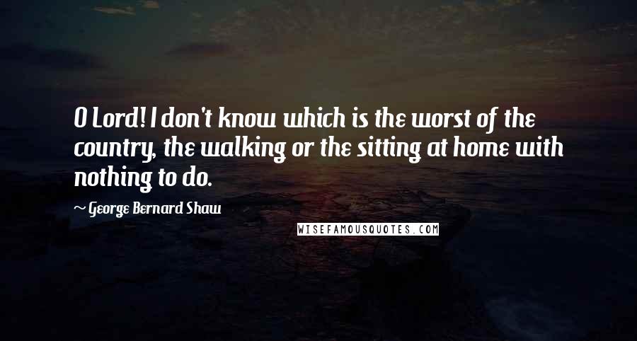 George Bernard Shaw Quotes: O Lord! I don't know which is the worst of the country, the walking or the sitting at home with nothing to do.