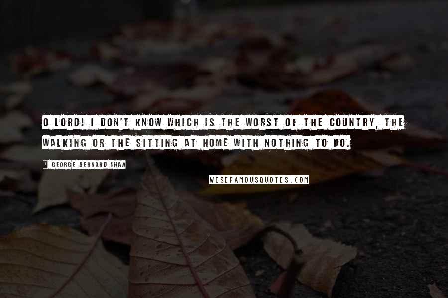 George Bernard Shaw Quotes: O Lord! I don't know which is the worst of the country, the walking or the sitting at home with nothing to do.