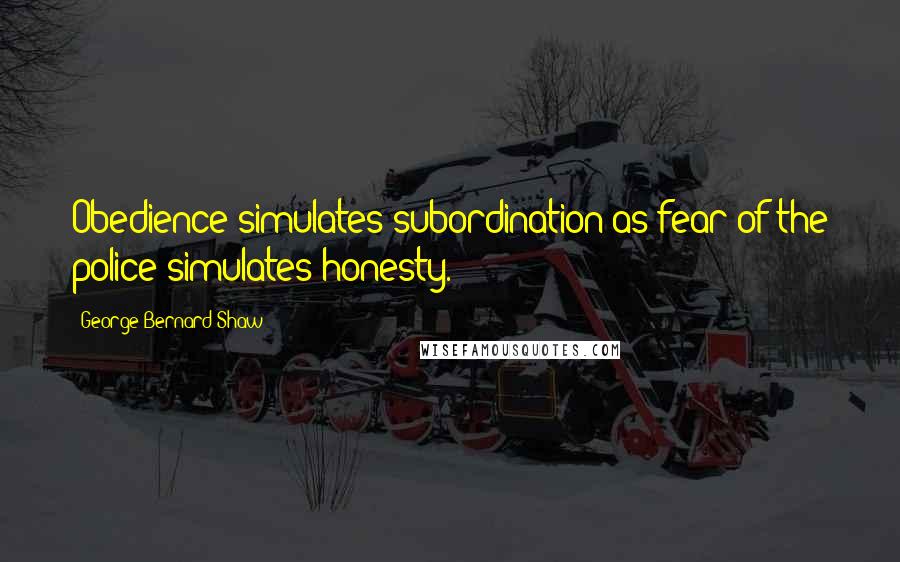 George Bernard Shaw Quotes: Obedience simulates subordination as fear of the police simulates honesty.