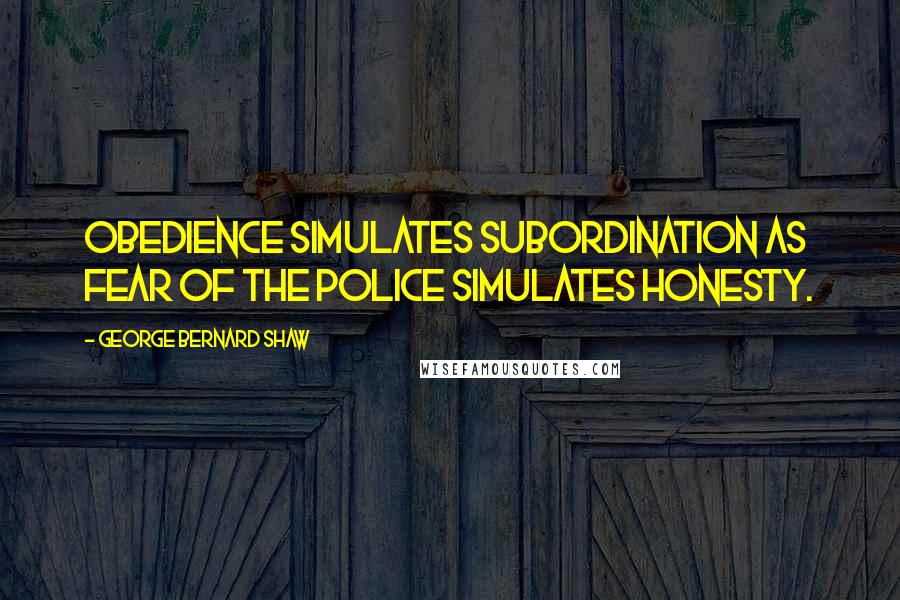 George Bernard Shaw Quotes: Obedience simulates subordination as fear of the police simulates honesty.