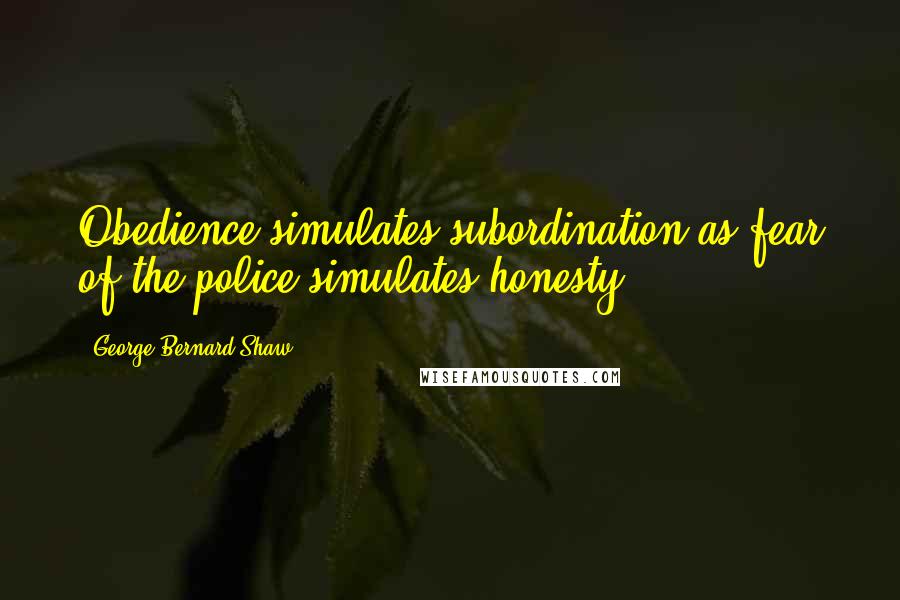 George Bernard Shaw Quotes: Obedience simulates subordination as fear of the police simulates honesty.