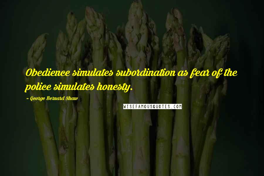 George Bernard Shaw Quotes: Obedience simulates subordination as fear of the police simulates honesty.
