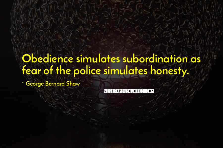 George Bernard Shaw Quotes: Obedience simulates subordination as fear of the police simulates honesty.