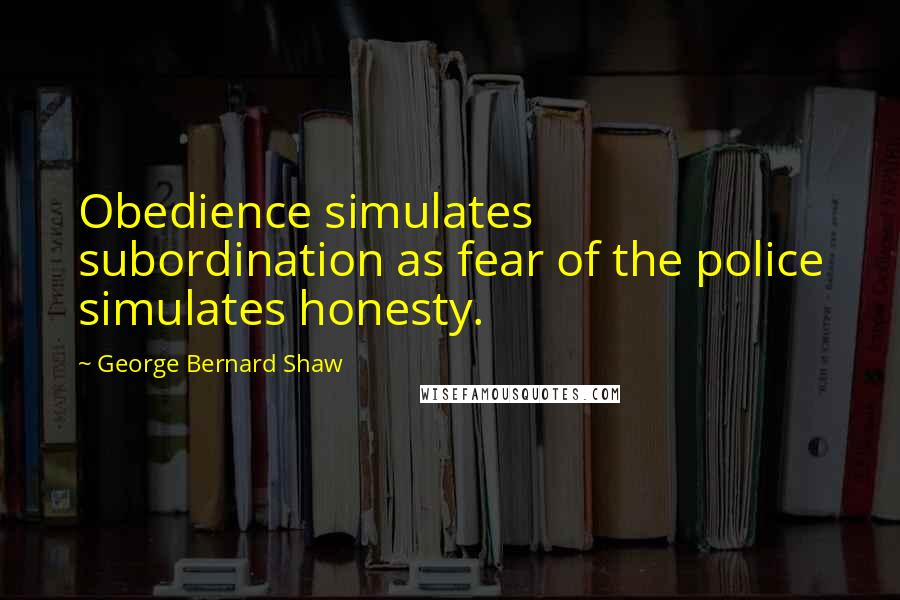 George Bernard Shaw Quotes: Obedience simulates subordination as fear of the police simulates honesty.